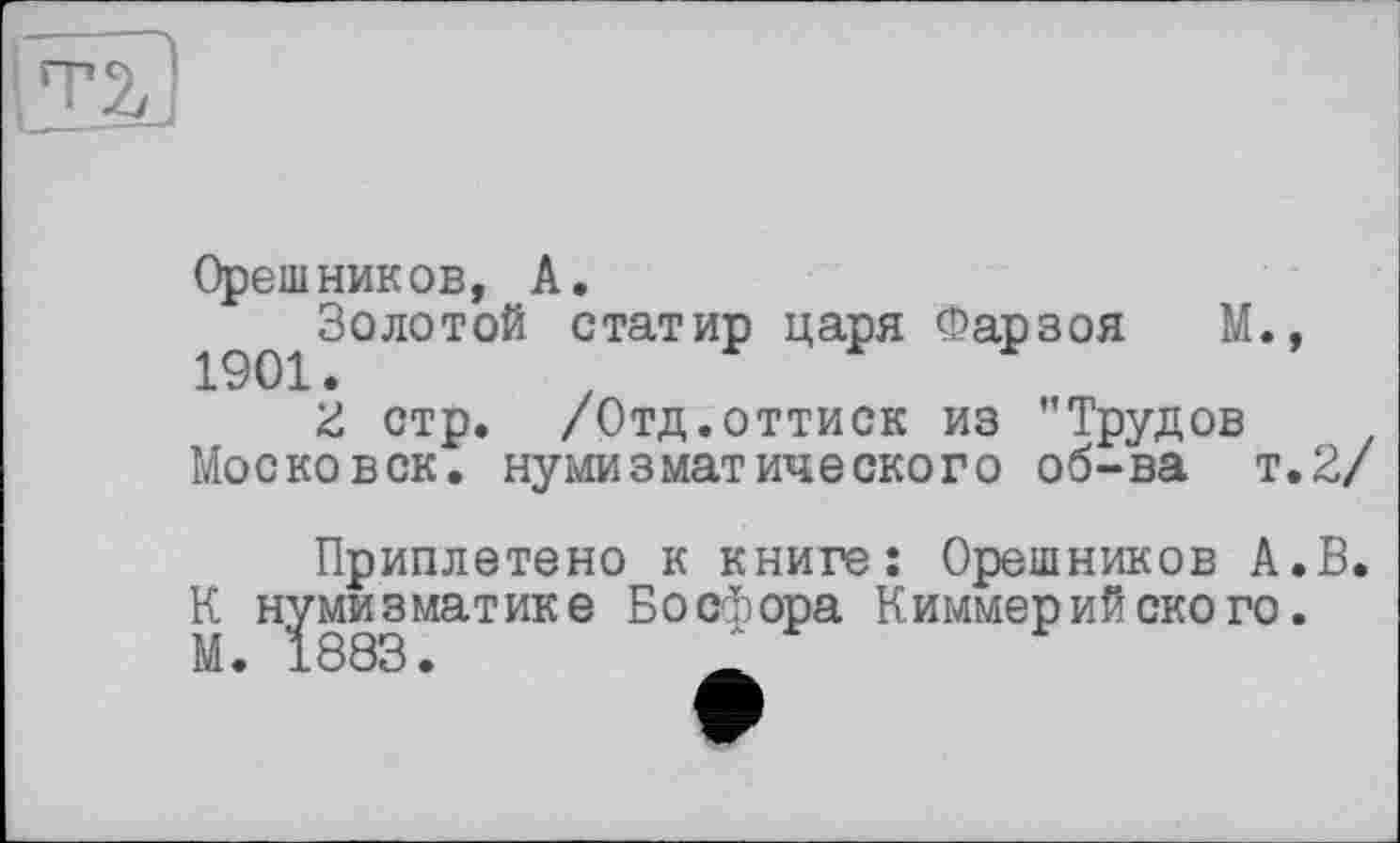 ﻿Орешников, А.
Золотой статир царя Фарзоя М., 1901. z
Z стр. /Отд.оттиск из "Трудов Московок, нумизматического об-ва т.2/
Приплетено к книге: Орешников А.В К нумизматике Босфора Киммерийского.